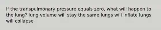 If the transpulmonary pressure equals zero, what will happen to the lung? lung volume will stay the same lungs will inflate lungs will collapse