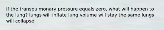 If the transpulmonary pressure equals zero, what will happen to the lung? lungs will inflate lung volume will stay the same lungs will collapse