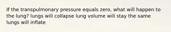 If the transpulmonary pressure equals zero, what will happen to the lung? lungs will collapse lung volume will stay the same lungs will inflate