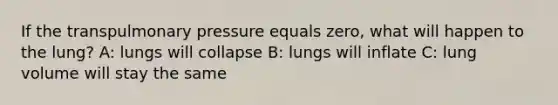 If the transpulmonary pressure equals zero, what will happen to the lung? A: lungs will collapse B: lungs will inflate C: lung volume will stay the same