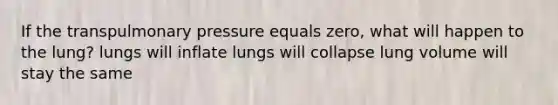 If the transpulmonary pressure equals zero, what will happen to the lung? lungs will inflate lungs will collapse lung volume will stay the same