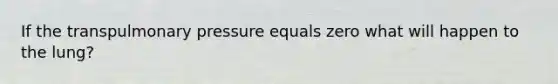 If the transpulmonary pressure equals zero what will happen to the lung?