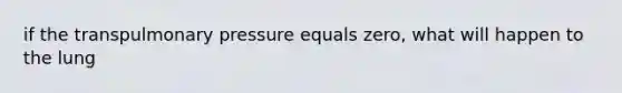 if the transpulmonary pressure equals zero, what will happen to the lung