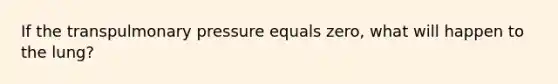 If the transpulmonary pressure equals zero, what will happen to the lung?