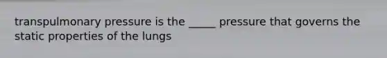 transpulmonary pressure is the _____ pressure that governs the static properties of the lungs