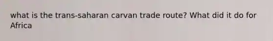 what is the trans-saharan carvan trade route? What did it do for Africa