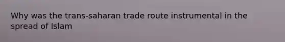 Why was the trans-saharan trade route instrumental in the spread of Islam