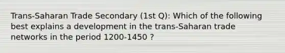 Trans-Saharan Trade Secondary (1st Q): Which of the following best explains a development in the trans-Saharan trade networks in the period 1200-1450 ?