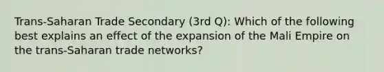 Trans-Saharan Trade Secondary (3rd Q): Which of the following best explains an effect of the expansion of the Mali Empire on the trans-Saharan trade networks?