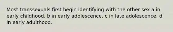 Most transsexuals first begin identifying with the other sex a in early childhood. b in early adolescence. c in late adolescence. d in early adulthood.