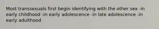 Most transsexuals first begin identifying with the other sex -in early childhood -in early adolescence -in late adolescence -in early adulthood