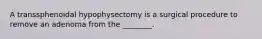 A transsphenoidal hypophysectomy is a surgical procedure to remove an adenoma from the ________.