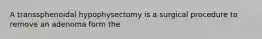 A transsphenoidal hypophysectomy is a surgical procedure to remove an adenoma form the