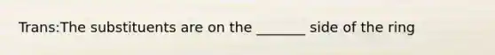 Trans:The substituents are on the _______ side of the ring