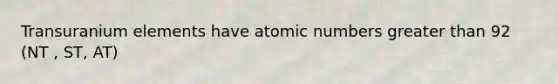 Transuranium elements have atomic numbers greater than 92 (NT , ST, AT)