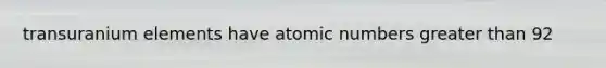 transuranium elements have atomic numbers greater than 92