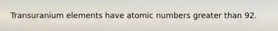 Transuranium elements have atomic numbers greater than 92.