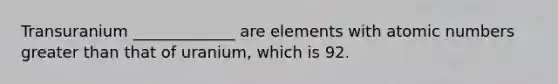 Transuranium _____________ are elements with atomic numbers <a href='https://www.questionai.com/knowledge/ktgHnBD4o3-greater-than' class='anchor-knowledge'>greater than</a> that of uranium, which is 92.