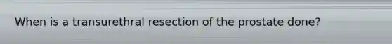 When is a transurethral resection of the prostate done?