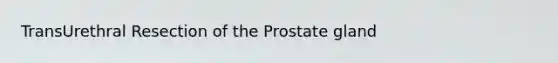 TransUrethral Resection of the Prostate gland