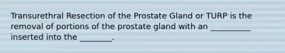 Transurethral Resection of the Prostate Gland or TURP is the removal of portions of the prostate gland with an __________ inserted into the ________.