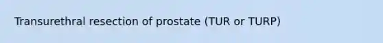 Transurethral resection of prostate (TUR or TURP)