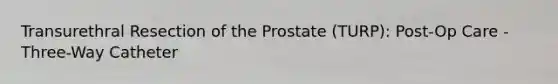 Transurethral Resection of the Prostate (TURP): Post-Op Care - Three-Way Catheter