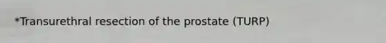 *Transurethral resection of the prostate (TURP)