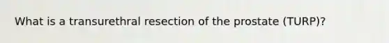 What is a transurethral resection of the prostate (TURP)?