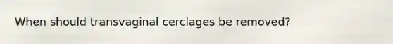 When should transvaginal cerclages be removed?