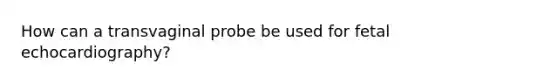 How can a transvaginal probe be used for fetal echocardiography?