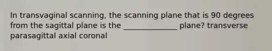 In transvaginal scanning, the scanning plane that is 90 degrees from the sagittal plane is the ______________ plane? transverse parasagittal axial coronal