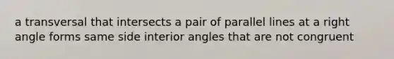 a transversal that intersects a pair of parallel lines at a right angle forms same side interior angles that are not congruent