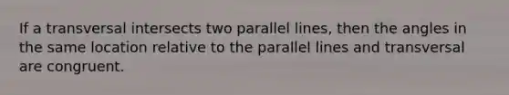 If a transversal intersects two parallel lines, then the angles in the same location relative to the parallel lines and transversal are congruent.