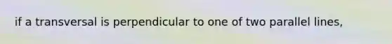 if a transversal is perpendicular to one of two parallel lines,