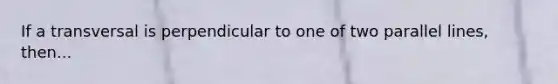 If a transversal is perpendicular to one of two parallel lines, then...