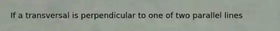 If a transversal is perpendicular to one of two parallel lines
