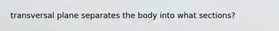 transversal plane separates the body into what sections?