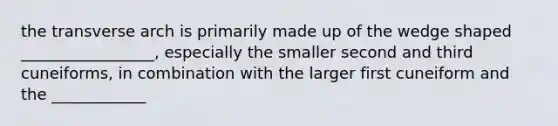 the transverse arch is primarily made up of the wedge shaped _________________, especially the smaller second and third cuneiforms, in combination with the larger first cuneiform and the ____________