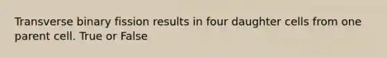 Transverse binary fission results in four daughter cells from one parent cell. True or False