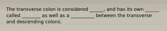 The transverse colon is considered ______, and has its own ______ called ________ as well as a __________ between the transverse and descending colons.