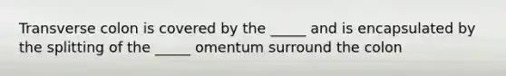 Transverse colon is covered by the _____ and is encapsulated by the splitting of the _____ omentum surround the colon