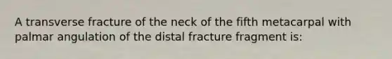 A transverse fracture of the neck of the fifth metacarpal with palmar angulation of the distal fracture fragment is: