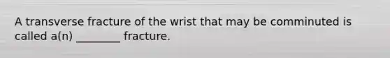 A transverse fracture of the wrist that may be comminuted is called a(n) ________ fracture.