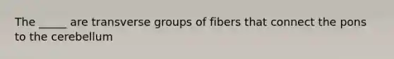 The _____ are transverse groups of fibers that connect the pons to the cerebellum