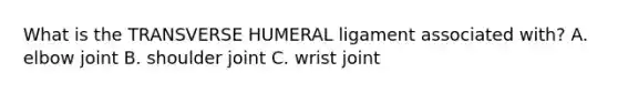 What is the TRANSVERSE HUMERAL ligament associated with? A. elbow joint B. shoulder joint C. wrist joint