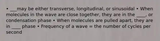 • ___may be either transverse, longitudinal, or sinusoidal • When molecules in the wave are close together, they are in the ____, or condensation phase • When molecules are pulled apart, they are in ____ phase • Frequency of a wave = the number of cycles per second