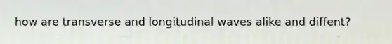 how are transverse and longitudinal waves alike and diffent?