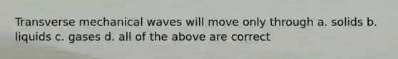 Transverse mechanical waves will move only through a. solids b. liquids c. gases d. all of the above are correct