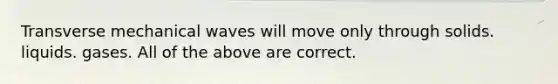 Transverse mechanical waves will move only through solids. liquids. gases. All of the above are correct.